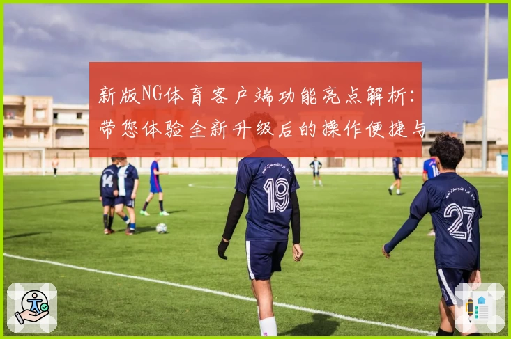 新版NG体育客户端功能亮点解析：带您体验全新升级后的操作便捷与核心优势