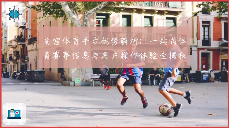 南宫体育平台优势解析：一站式体育赛事信息与用户操作体验全揭秘