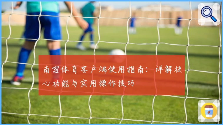 南宫体育客户端使用指南：详解核心功能与实用操作技巧