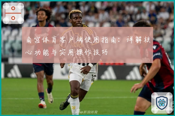 南宫体育客户端使用指南：详解核心功能与实用操作技巧