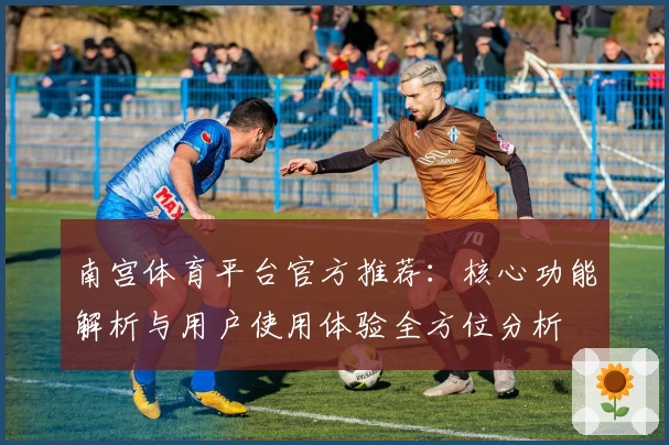 南宫体育平台官方推荐：核心功能解析与用户使用体验全方位分析