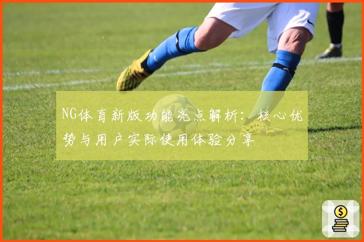 NG体育新版功能亮点解析：核心优势与用户实际使用体验分享