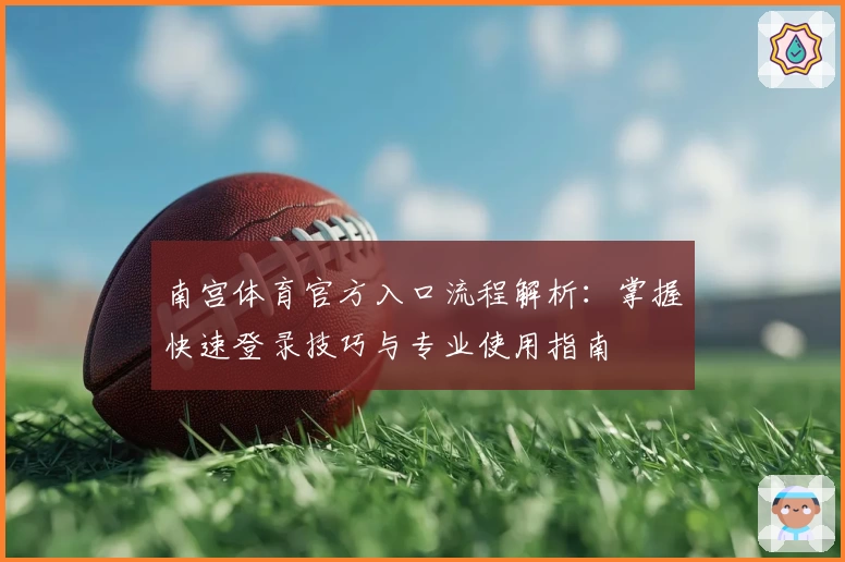 南宫体育官方入口流程解析：掌握快速登录技巧与专业使用指南