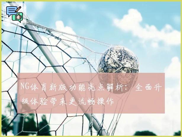 NG体育新版功能亮点解析：全面升级体验带来更流畅操作
