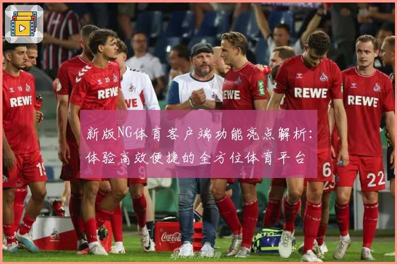 新版NG体育客户端功能亮点解析：体验高效便捷的全方位体育平台