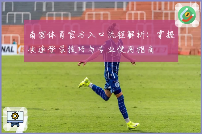 南宫体育官方入口流程解析：掌握快速登录技巧与专业使用指南