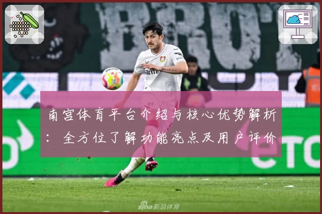 南宫体育平台介绍与核心优势解析：全方位了解功能亮点及用户评价