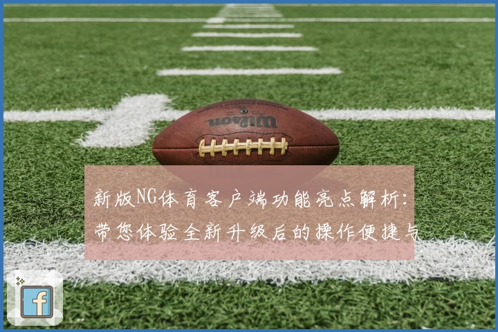 新版NG体育客户端功能亮点解析：带您体验全新升级后的操作便捷与核心优势
