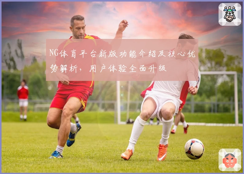 NG体育平台新版功能介绍及核心优势解析，用户体验全面升级