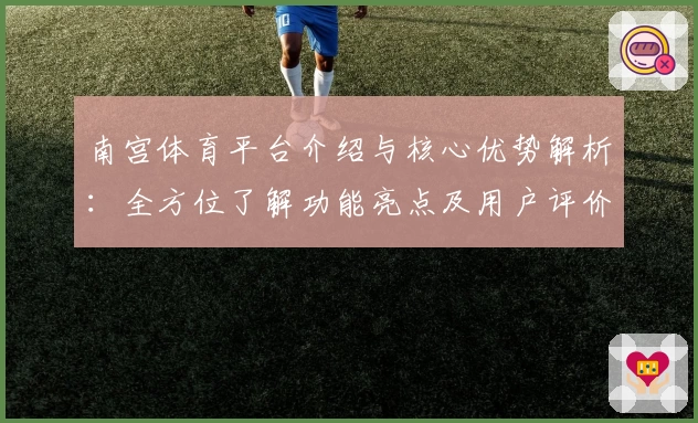 南宫体育平台介绍与核心优势解析：全方位了解功能亮点及用户评价