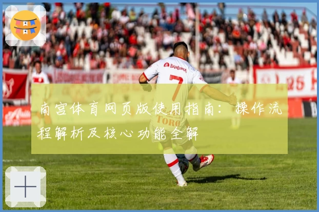 南宫体育网页版使用指南：操作流程解析及核心功能全解