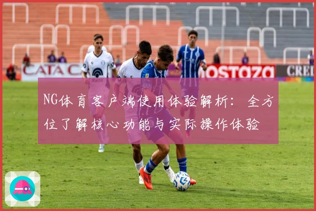 NG体育客户端使用体验解析：全方位了解核心功能与实际操作体验