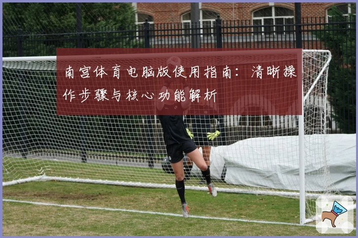 南宫体育电脑版使用指南：清晰操作步骤与核心功能解析