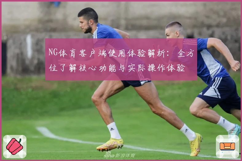 NG体育客户端使用体验解析：全方位了解核心功能与实际操作体验