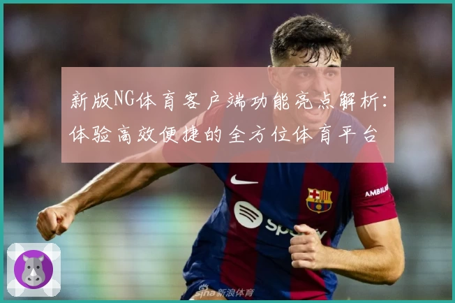 新版NG体育客户端功能亮点解析：体验高效便捷的全方位体育平台