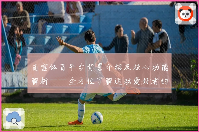 南宫体育平台背景介绍及核心功能解析——全方位了解运动爱好者的首选