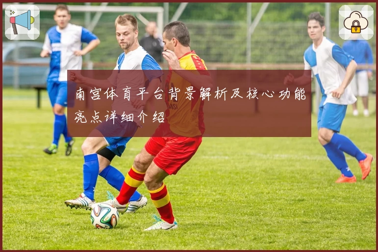 南宫体育平台背景解析及核心功能亮点详细介绍